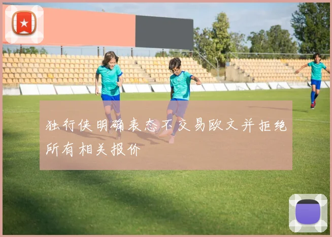 独行侠明确表态不交易欧文并拒绝所有相关报价