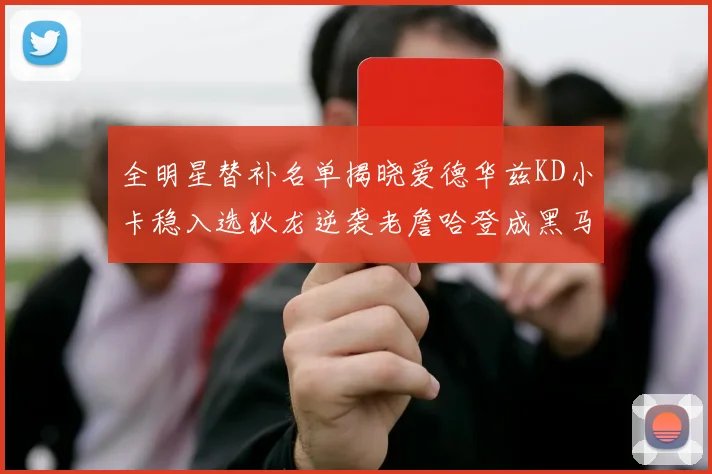 全明星替补名单揭晓爱德华兹KD小卡稳入选狄龙逆袭老詹哈登成黑马