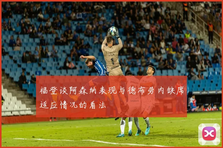 福登谈阿森纳表现与德布劳内缺席适应情况的看法