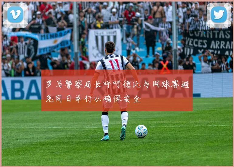 罗马警察局长呼吁德比与网球赛避免同日举行以确保安全