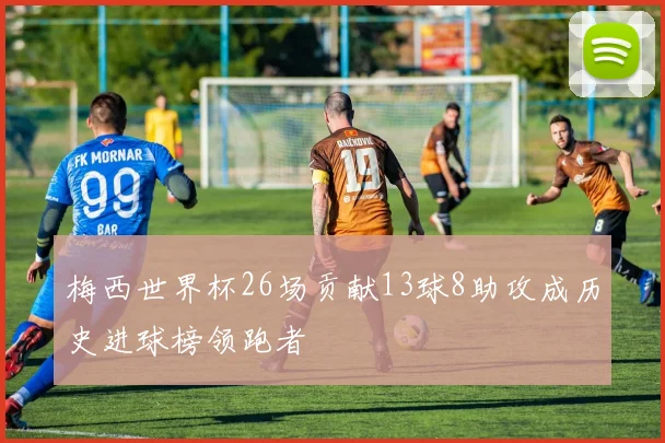梅西世界杯26场贡献13球8助攻成历史进球榜领跑者