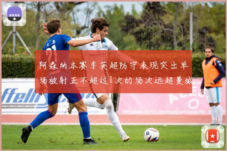 阿森纳本赛季英超防守表现突出单场被射正不超过1次的场次远超曼城