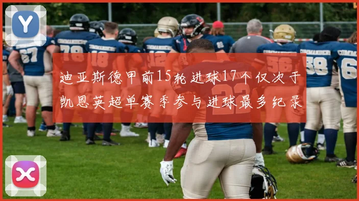 迪亚斯德甲前15轮进球17个仅次于凯恩英超单赛季参与进球最多纪录为18个