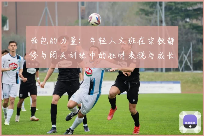 面包的力量：年轻人文班在宗教静修与闭关训练中的独特表现与成长