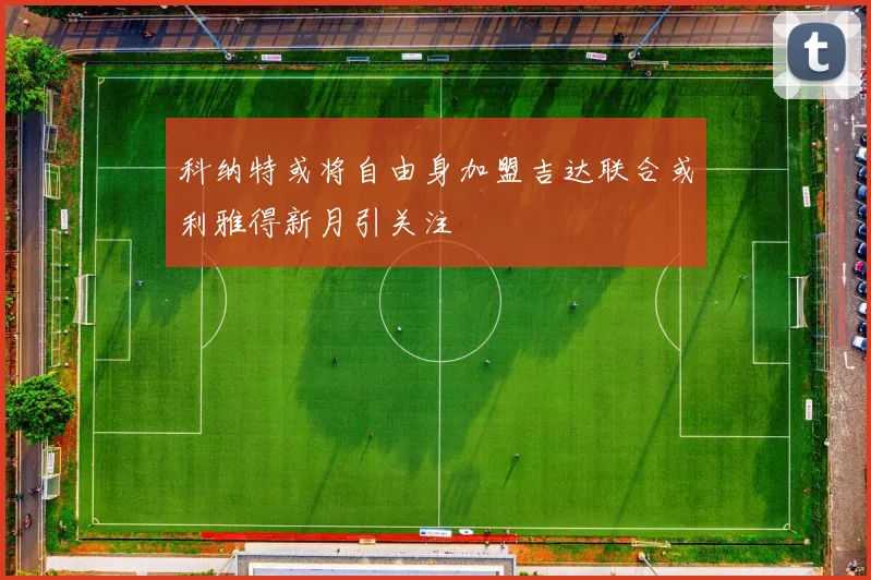科纳特或将自由身加盟吉达联合或利雅得新月引关注