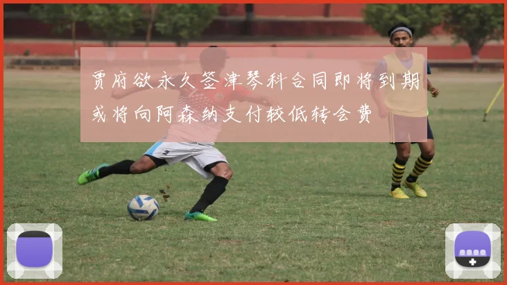 贾府欲永久签津琴科合同即将到期或将向阿森纳支付较低转会费