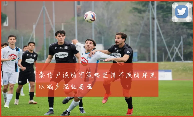 泰伦卢谈防守策略坚持不换防库里以减少混乱局面