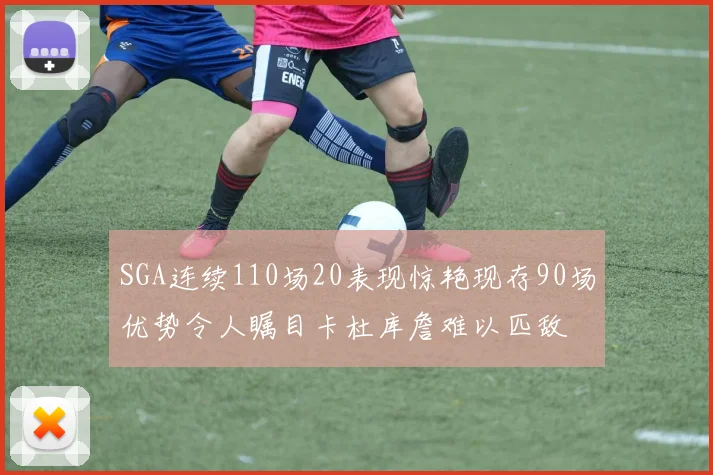 SGA连续110场20表现惊艳现存90场优势令人瞩目卡杜库詹难以匹敌