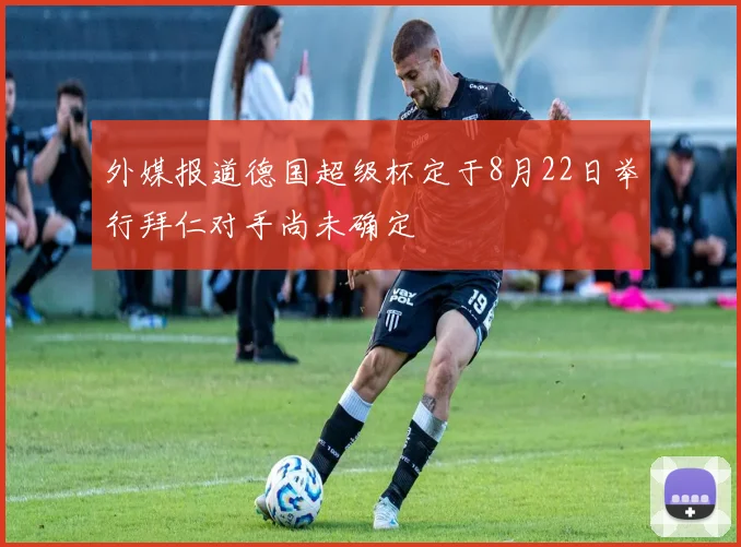 外媒报道德国超级杯定于8月22日举行拜仁对手尚未确定