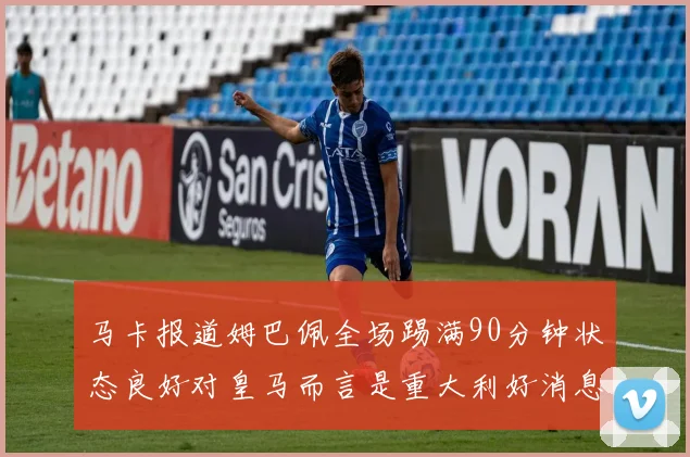 马卡报道姆巴佩全场踢满90分钟状态良好对皇马而言是重大利好消息